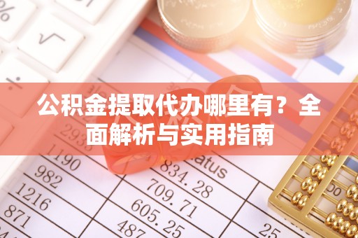 扎囊公积金提取代办哪里有？全面解析与实用指南