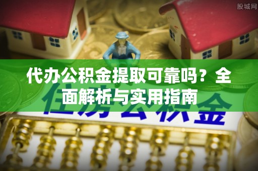扎囊代办公积金提取可靠吗？全面解析与实用指南