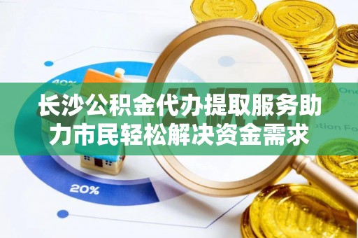 扎囊长沙公积金代办提取服务助力市民轻松解决资金需求