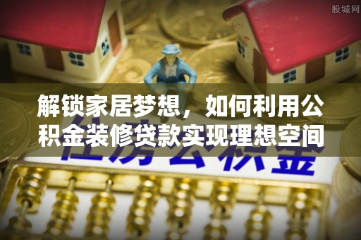 扎囊解锁家居梦想，如何利用公积金装修贷款实现理想空间