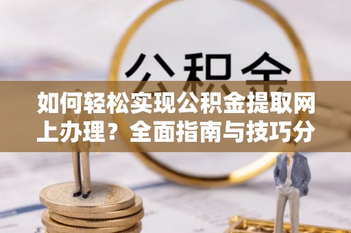 扎囊如何轻松实现公积金提取网上办理？全面指南与技巧分享