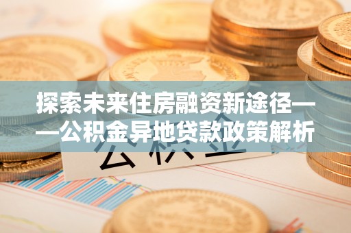 扎囊探索未来住房融资新途径——公积金异地贷款政策解析与实践