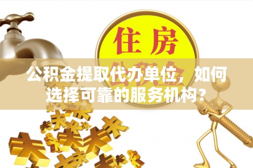 扎囊公积金提取代办单位，如何选择可靠的服务机构？