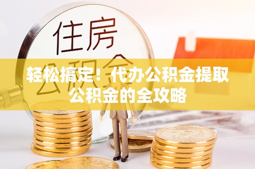 扎囊轻松搞定！代办公积金提取公积金的全攻略