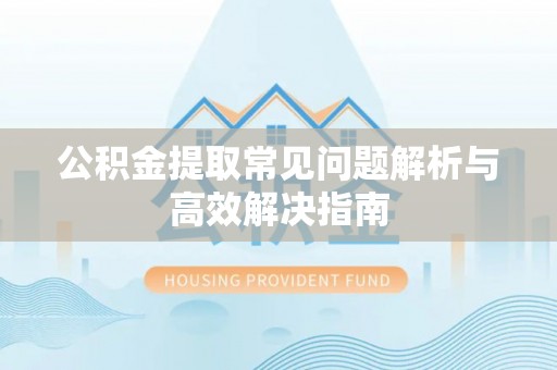 扎囊公积金提取常见问题解析与高效解决指南