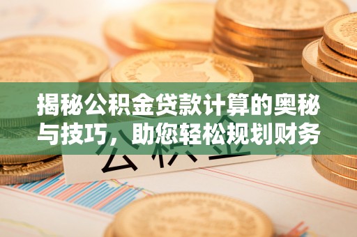 扎囊揭秘公积金贷款计算的奥秘与技巧，助您轻松规划财务未来