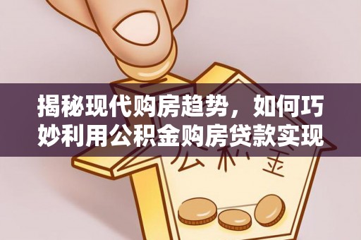 扎囊揭秘现代购房趋势，如何巧妙利用公积金购房贷款实现置业梦想