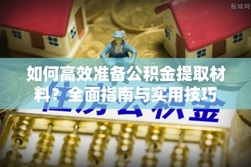 扎囊如何高效准备公积金提取材料？全面指南与实用技巧