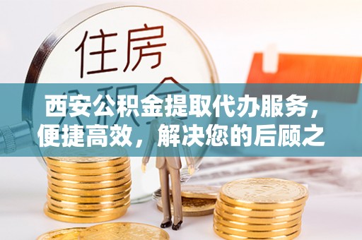 扎囊西安公积金提取代办服务，便捷高效，解决您的后顾之忧