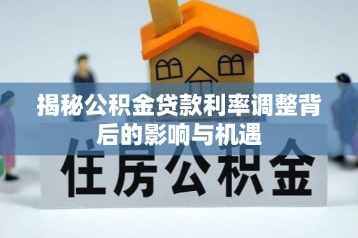 扎囊揭秘公积金贷款利率调整背后的影响与机遇