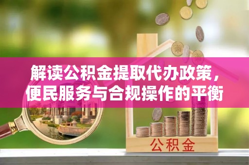 扎囊解读公积金提取代办政策，便民服务与合规操作的平衡之道