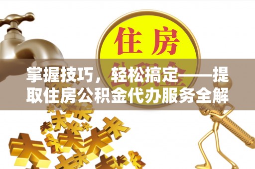 扎囊掌握技巧，轻松搞定——提取住房公积金代办服务全解析
