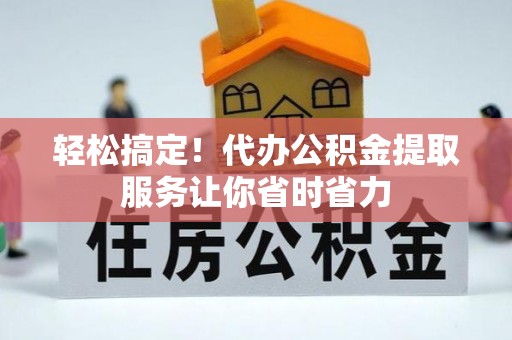 扎囊轻松搞定！代办公积金提取服务让你省时省力