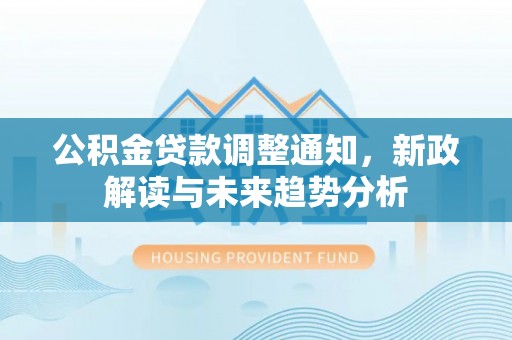 扎囊公积金贷款调整通知，新政解读与未来趋势分析