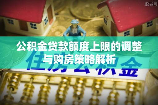 扎囊公积金贷款额度上限的调整与购房策略解析