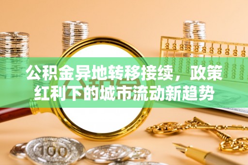 扎囊公积金异地转移接续，政策红利下的城市流动新趋势