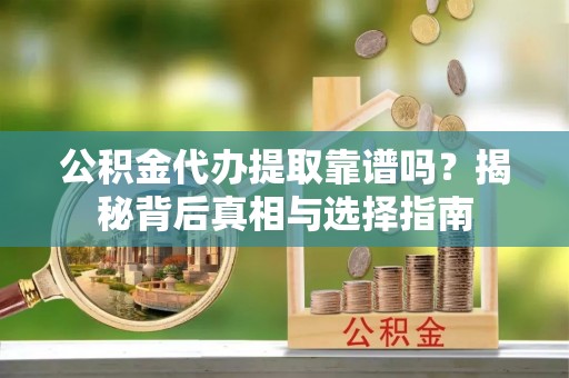 扎囊公积金代办提取靠谱吗？揭秘背后真相与选择指南