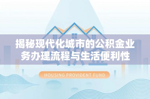 扎囊揭秘现代化城市的公积金业务办理流程与生活便利性