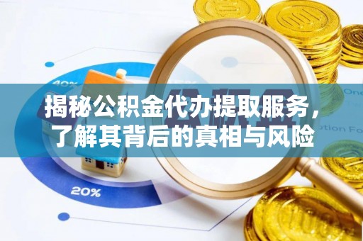 扎囊揭秘公积金代办提取服务，了解其背后的真相与风险