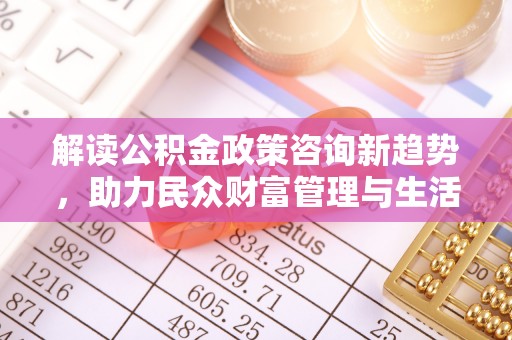 扎囊解读公积金政策咨询新趋势，助力民众财富管理与生活规划