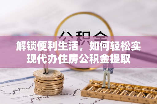 扎囊解锁便利生活，如何轻松实现代办住房公积金提取