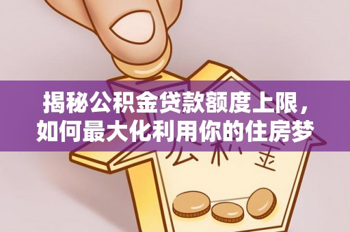 扎囊揭秘公积金贷款额度上限，如何最大化利用你的住房梦想资金？