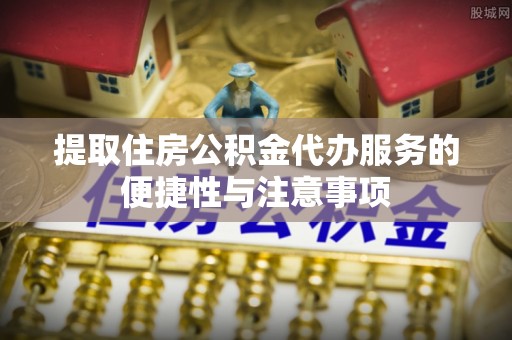 扎囊提取住房公积金代办服务的便捷性与注意事项