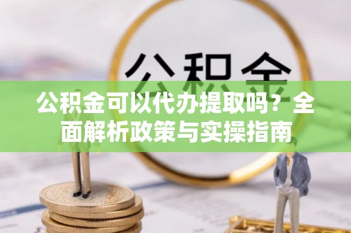 扎囊公积金可以代办提取吗？全面解析政策与实操指南