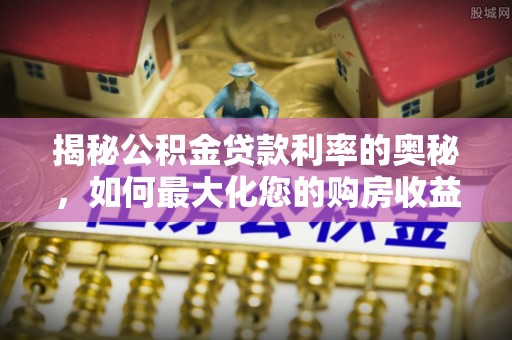 扎囊揭秘公积金贷款利率的奥秘，如何最大化您的购房收益