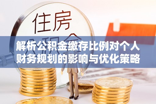 扎囊解析公积金缴存比例对个人财务规划的影响与优化策略