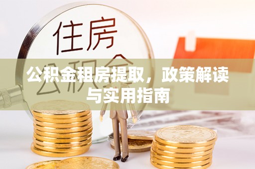扎囊公积金租房提取，政策解读与实用指南