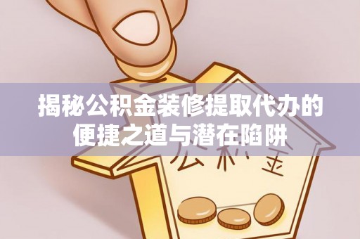 扎囊揭秘公积金装修提取代办的便捷之道与潜在陷阱