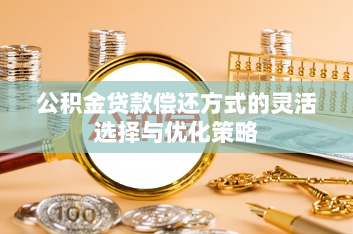 扎囊公积金贷款偿还方式的灵活选择与优化策略