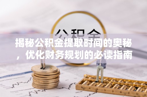 扎囊揭秘公积金提取时间的奥秘，优化财务规划的必读指南