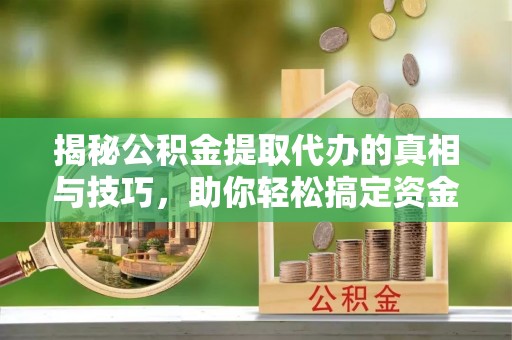 扎囊揭秘公积金提取代办的真相与技巧，助你轻松搞定资金流动问题