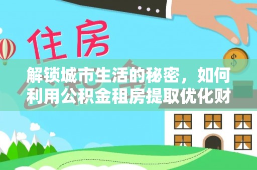 扎囊解锁城市生活的秘密，如何利用公积金租房提取优化财务规划