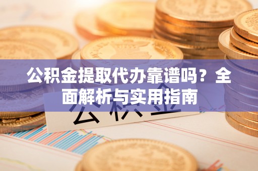 扎囊公积金提取代办靠谱吗？全面解析与实用指南