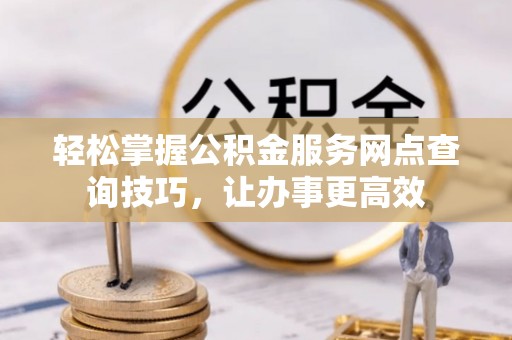 扎囊轻松掌握公积金服务网点查询技巧，让办事更高效