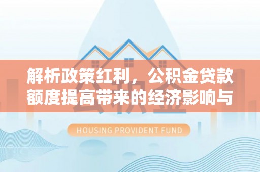 扎囊解析政策红利，公积金贷款额度提高带来的经济影响与生活改变