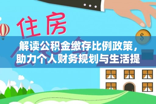 扎囊解读公积金缴存比例政策，助力个人财务规划与生活提升