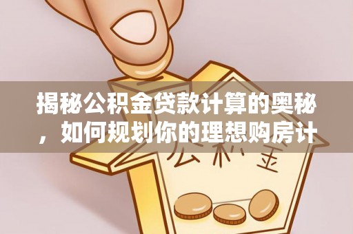 扎囊揭秘公积金贷款计算的奥秘，如何规划你的理想购房计划