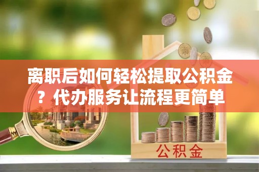 扎囊离职后如何轻松提取公积金？代办服务让流程更简单