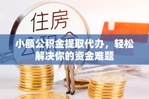 扎囊小额公积金提取代办，轻松解决你的资金难题