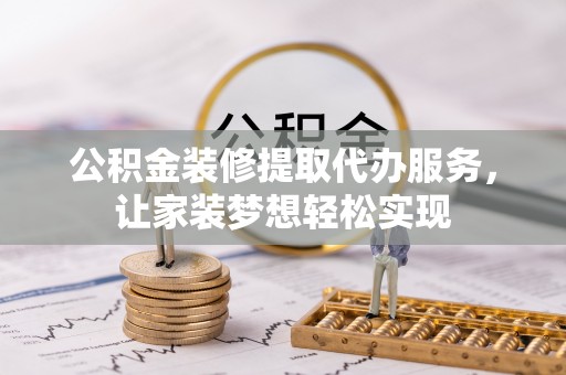 扎囊公积金装修提取代办服务，让家装梦想轻松实现