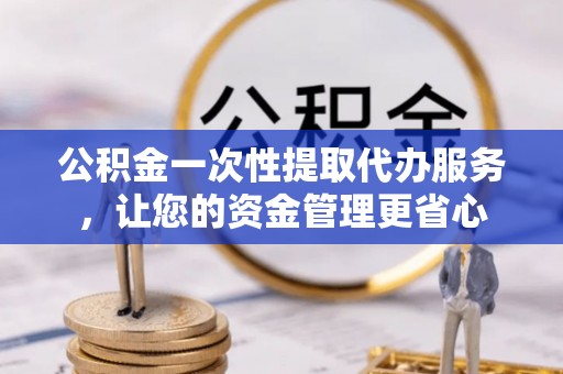 扎囊公积金一次性提取代办服务，让您的资金管理更省心