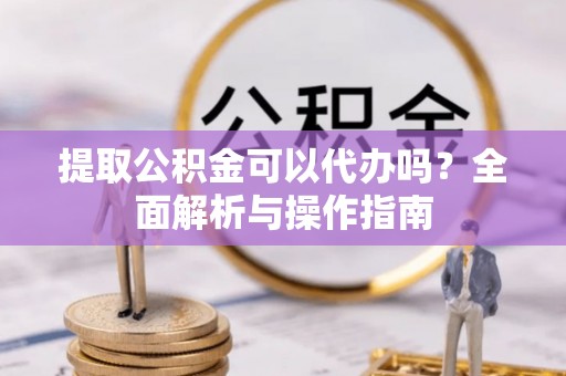 扎囊提取公积金可以代办吗？全面解析与操作指南