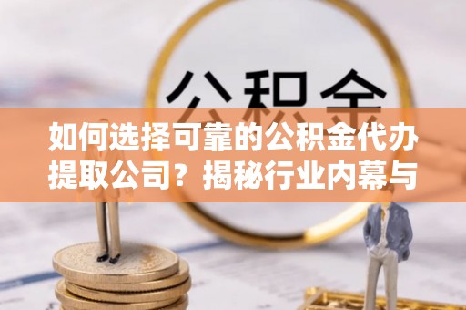 扎囊如何选择可靠的公积金代办提取公司？揭秘行业内幕与服务指南