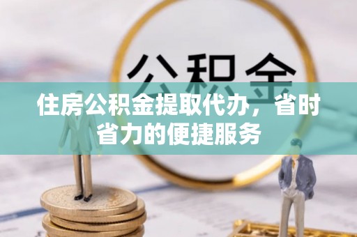 扎囊住房公积金提取代办，省时省力的便捷服务