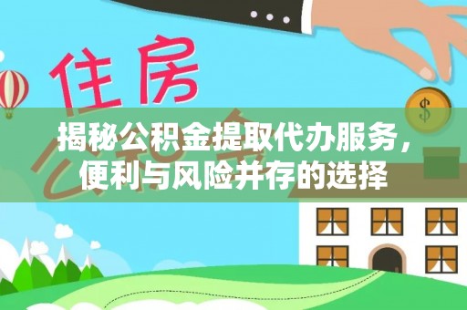 扎囊揭秘公积金提取代办服务，便利与风险并存的选择