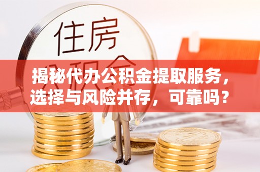 扎囊揭秘代办公积金提取服务，选择与风险并存，可靠吗？